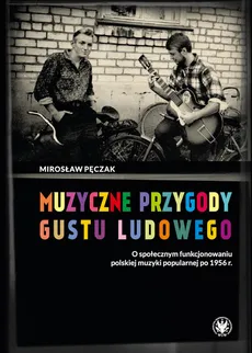Muzyczne przygody gustu ludowego O społecznym funkcjonowaniu polskiej muzyki popularnej po 1956 r. - Mirosław Pęczak