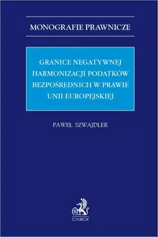 Granice negatywnej harmonizacji podatków bezpośrednich w prawie Unii Europejskiej - Paweł Szwajdler
