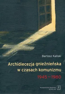 Archidiecezja gnieźnieńska w czasach komunizmu 1945-1980 - Bartosz Kaliski