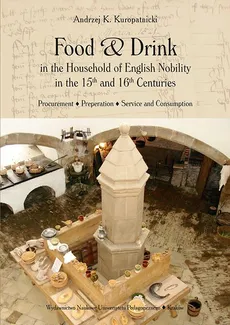 Food and Drink in the Household of English Nobility in the 15th and 16th Centuries. Procurement - Preperation - Service and Consumption - Andrzej K. Kuropatnicki