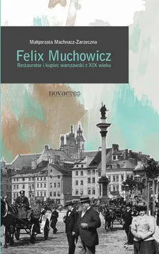 Felix Muchowicz. Kupiec i restaurator warszawski z XIX wieku - Małgorzata Machnacz-Zarzeczna