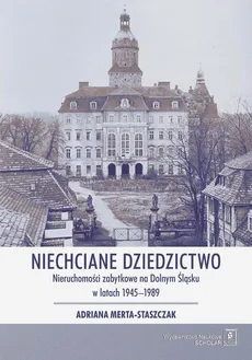 Niechciane dziedzictwo. Nieruchomości zabytkowe na Dolnym Śląsku w latach 1945–1989 - Adriana Merta-Staszczak