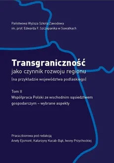 Transgraniczność jako czynnik rozwoju regionu (na przykładzie województwa podlaskiego. T. 2. Współpraca Polski ze wschodnim sąsiedztwem gospodarczym - wybrane aspekty