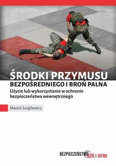 Środki przymusu bezpośredniego i broń palna. Użycie lub wykorzystanie w ochronie bezpieczeństwa wewnętrznego - Marcin Jurgilewicz