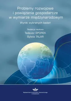 Problemy rozwojowe  i powiązania gospodarcze  w wymiarze międzynarodowym. Wyniki wybranych badań - Sylwia Talar, Tadeusz Sporek