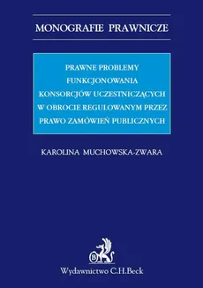 Prawne problemy funkcjonowania konsorcjów uczestniczących w obrocie regulowanym przez Prawo zamówień publicznych - Karolina Muchowska-Zwara