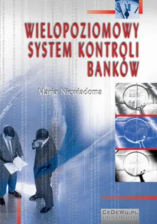Wielopoziomowy system kontroli banków. Rozdział 4. Zagadnienia systemu kontroli wewnętrznej prowadzonej w bankach - Maria Niewiadoma
