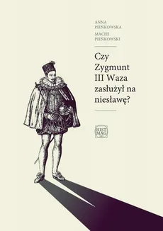 Czy Zygmunt III Waza zasłużył na niesławę? - Anna Pieńkowska, Maciej Pieńkowski