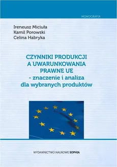 Czynniki produkcji a uwarunkowania prawne UE - znaczenie i analiza dla wybranych produktów - Celina Habryka, Ireneusz Miciuła, Kamil Porowski