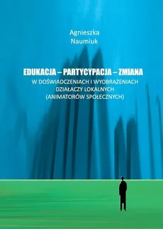 Edukacja - partycypacja - zmiana w doświadczeniach i wyobrażeniach działaczy lokalnych - Agnieszka Naumiuk