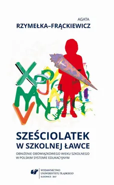 Sześciolatek w szkolnej ławce – obniżenie obowiązkowego wieku szkolnego w polskim systemie edukacyjnym - Agata Rzymełka-Frąckiewicz