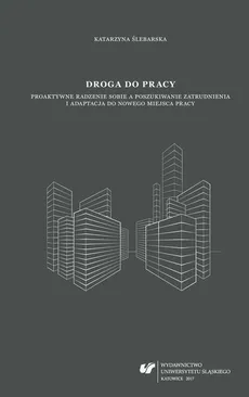 Droga do pracy. Proaktywne radzenie sobie a poszukiwanie zatrudnienia i adaptacja do nowego miejsca pracy - 01 Proaktywne radzenie sobie a szukanie zatrudnienia i adaptacja do nowego miejsca pracy - Katarzyna Ślebarska