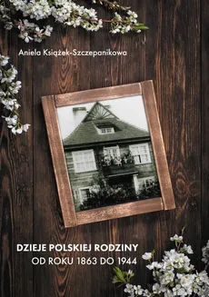 Dzieje polskiej rodziny od roku 1863 do 1944 - Aniela Książek-Szczepanikowa