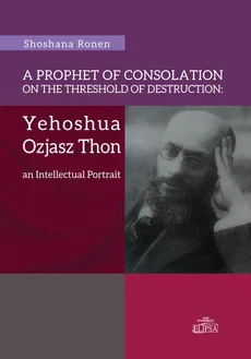 A Prophet of Consolation on the Threshold of Destruction: Yehoshua Ozjasz Thon, an Intellectual Port - Shoshana Ronen
