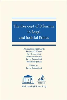The Concept of Dilemma in Legal and Judicial Ethics - Krzysztof J. Kaleta, Marcin Pieniążek, Paweł Łabieniec, Paweł Skuczyński, Przemysław Kaczmarek, Sebastian Sykuna
