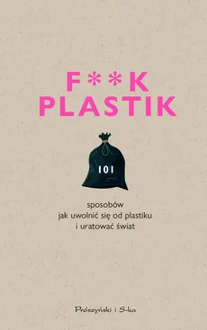 F**k plastik.101 sposobów jak uwolnić się od plastiku i uratować świat - Praca zbiorowa
