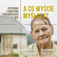 A co wyście myślały? Spotkania z kobietami z mazowieckich wsi - Agnieszka Pajączkowska, Aleksandra Zbroja