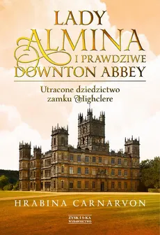 Lady Almina i prawdziwe Downton Abbey. Utracone dziedzictwo zamku Highclere. - Fiona Carnarvon