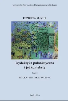 Dydaktyka polonistyczna i jej konteksty. Cz. 2. Sztuka - estetyka - kultura - Elżbieta M. Kur