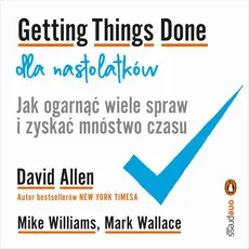 Getting Things Done dla nastolatków. Jak ogarnąć wiele spraw i zyskać mnóstwo czasu - David Allen, Mark Wallace, Mike Williams