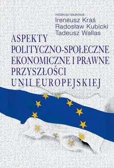 Aspekty polityczno-społeczne, ekonomiczne i prawne przyszłości Unii Europejskiej - Ireneusz Kraś, Radosław Kubicki, Tadeusz Wallas