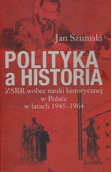 Polityka a historia. ZSRR wobec nauki historycznej w Polsce w latach 1945-1964 - Jan Szumski
