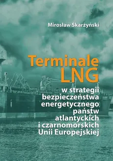 Terminale LNG w strategii bezpieczeństwa energetycznego państw atlantyckich i czarnomorskich Unii Europejskiej - Spis treści + wstęp - Mirosław Skarżyński
