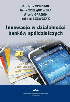 Innowacje w działalności banków spółdzielczych - Anna Szelągowska, Grażyna Szustak, Łukasz Szewczyk, Witold Gradoń