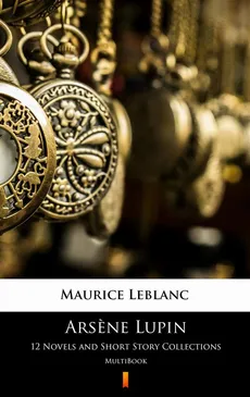 Arsène Lupin. 12 Novels and Short Story Collections - Maurice Leblanc