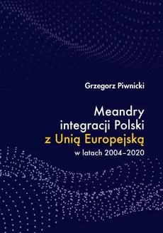 Meandry integracji Polski z Unią Europejską w latach 2004-2020 - INTEGRACJA EUROPEJSKA NA OSI WSCHÓD – ZACHÓD, PRZEZ PRYZMAT GEOPOLITYKI I GLOBALIZACJI - Grzegorz Piwnicki