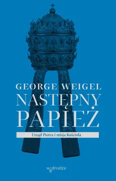 Następny papież. Urząd Piotra i misja Kościoła - George Weigel