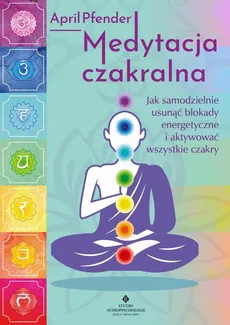 Medytacja czakralna. Jak samodzielnie usunąć blokady energetyczne i aktywować wszystkie czakry - April Pfender