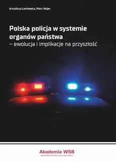 Polska policja w systemie organów państwa – ewolucja i implikacje na przyszłość - Arkadiusz Letkiewicz, Piotr Majer