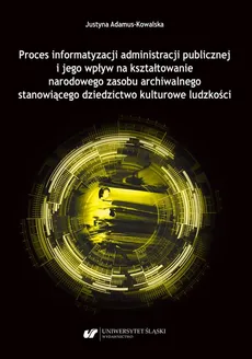 Proces informatyzacji administracji publicznej i jego wpływ na kształtowanie narodowego zasobu archiwalnego stanowiącego dziedzictwo kulturowe ludzkości - Justyna Adamus-Kowalska