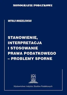 Monografie Podatkowe: Stanowienie, Interpretacja i Stosowanie Prawa Podatkowego – Problemy Sporne - Witold Modzelewski