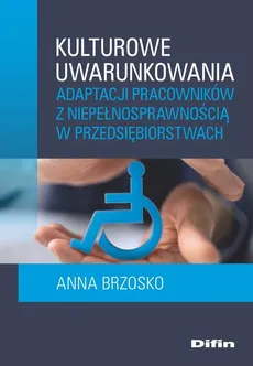 Kulturowe uwarunkowania adaptacji pracowników z niepełnosprawnością w przedsiębiorstwach - Anna Brzosko