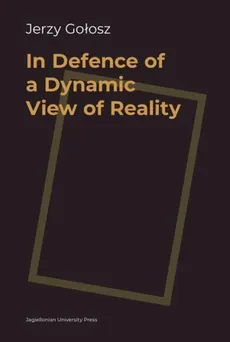 In Defence of a Dynamic View of Reality - Jerzy Gołosz