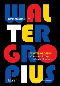 Walter Gropius Człowiek, który zbudował Bauhaus - Fiona MacCarthy
