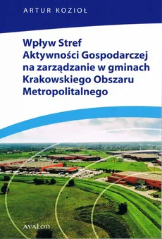Wpływ Stref Aktywności Gospodarczej na zarządzanie w gminach Krakowskiego Obszaru Metropolitalnego - Artur Kozioł