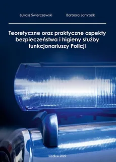 Teoretyczne oraz praktyczne aspekty bezpieczeństwa i higieny służby funkcjonariuszy policji - Barbara Jamrozik, Łukasz Świerczewski