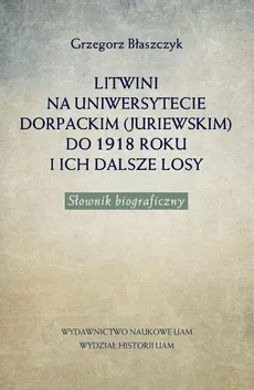 Litwini na Uniwersytecie Dorpackim (Juriewskim) do 1918 roku i ich dalsze losy - Grzegorz Błaszczyk