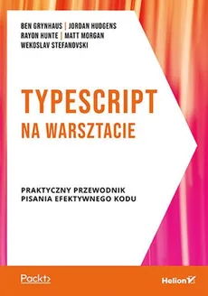 TypeScript na warsztacie Praktyczny przewodnik pisania  efektywnego kodu - Ben Grynhaus, Jordan Hudgens, Rayon Hunte