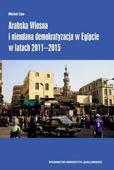 Arabska Wiosna i nieudana demokratyzacja w Egipcie w latach 2011–2015 - Michał Lipa