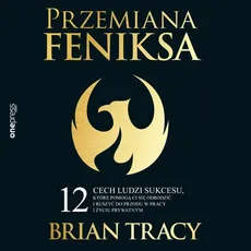 Przemiana Feniksa. 12 cech ludzi sukcesu, które pomogą Ci się odrodzić i ruszyć do przodu w pracy i życiu prywatnym - Brian Tracy