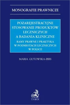 Pozarejestracyjne stosowanie produktów leczniczych a badania kliniczne. Ramy prawne i praktyka w podmiotach leczniczych w Polsce - Maria Gutowska-Ibbs