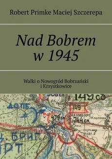 Nad Bobrem w 1945 - Maciej Szczerepa, Robert Primke