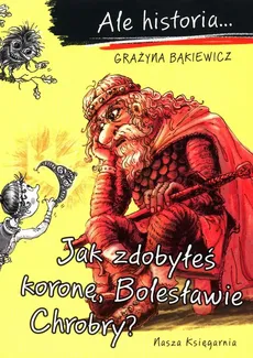 Ale historia Jak zdobyłeś koronę, Bolesławie Chrobry - Grażyna Bąkiewicz