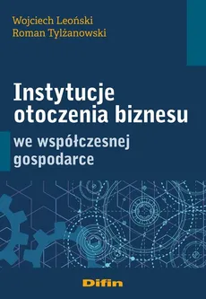 Instytucje otoczenia biznesu we współczesnej gospodarce - Wojciech Leoński, Roman Tylżanowski