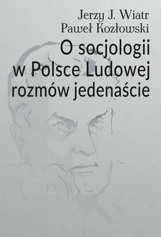 O socjologii w Polsce Ludowej rozmów jedenaście - Jerzy J. Wiatr, Paweł Kozłowski