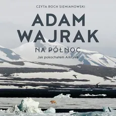 Na północ. Jak pokochałem Arktykę - Adam Wajrak